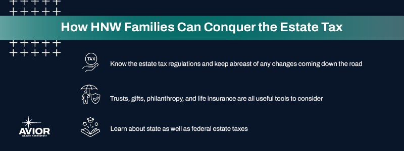 Key Takeaways:
Know the estate tax regulations and keep abreast of any changes coming down the road
Trusts, gifts, philanthropy, and life insurance are all useful tools to consider
Learn about state as well as federal estate taxes

