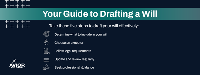 Key takeaways:

Take these five steps to draft your will effectively:
Determine what to include in your will
Choose an executor
Follow legal requirements
Update and review regularly
Seek professional guidance
