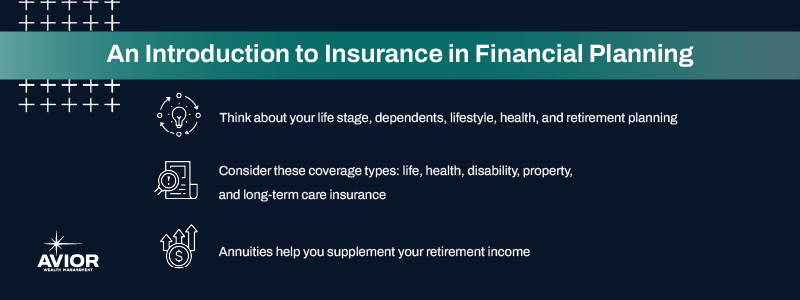 Key takeaways:

Think about your life stage, dependents, lifestyle, health, and retirement planning.
Consider these coverage types: life, health, disability, property, and long-term care insurance.
Annuities help you supplement your retirement income.
