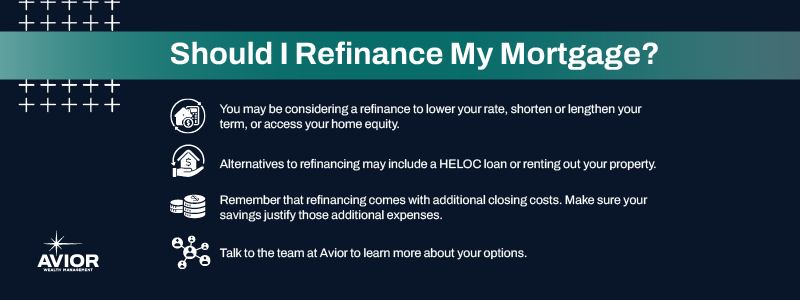 Key takeaways:

You may be considering a refinance to lower your rate, shorten or lengthen your term, or access your home equity.
Alternatives to refinancing may include a HELOC loan or renting out your property.
Remember that refinancing comes with additional closing costs. Make sure your savings justify those additional expenses.
Talk to the team at Avior to learn more about your options.
